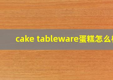 cake tableware蛋糕怎么样